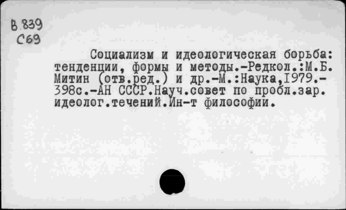 ﻿Социализм и идеологическая борьба: тенденции, формы и методы.-Редкол.:М.Б. Митин (отв.ред.) и др.-М.:Наука,1979.-398с.-АН СССР.Науч.совет по пробл.зар. идеолог.течений.Ин-т философии.